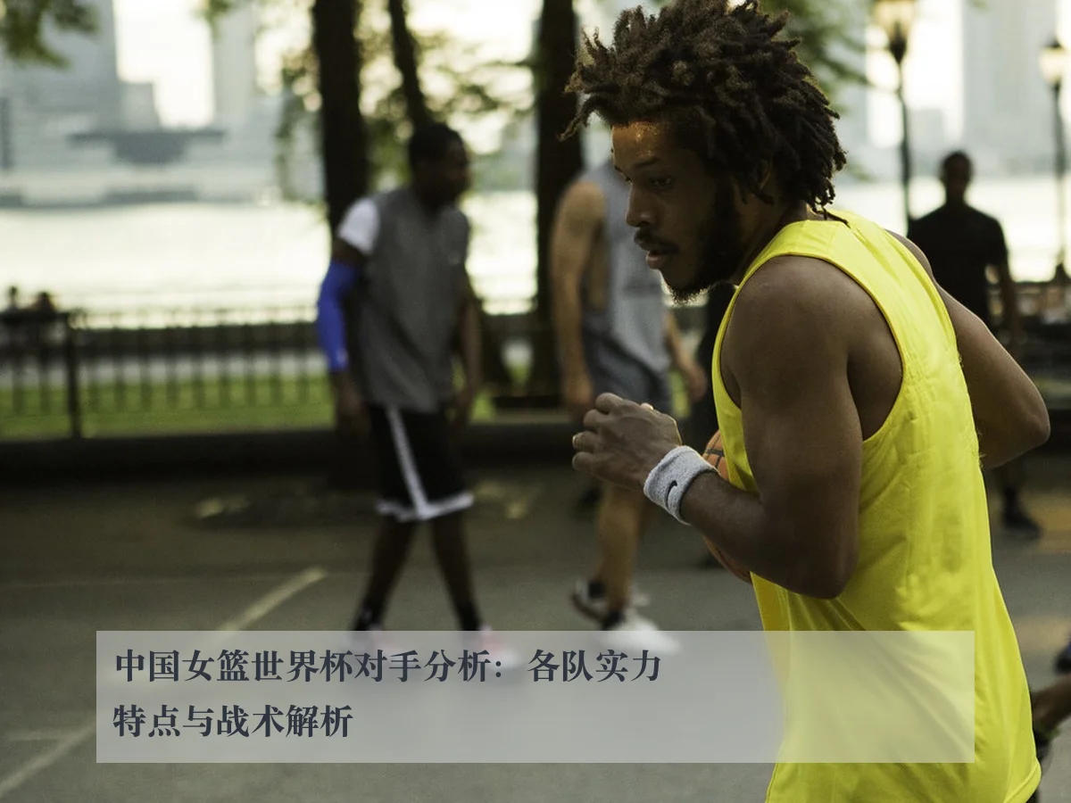 中国女篮世界杯对手分析:各队实力特点与战术解析